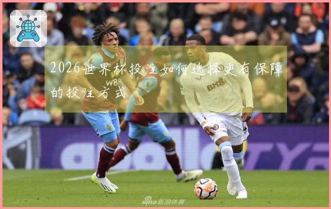 2026世界杯投注如何选择更有保障的投注方式