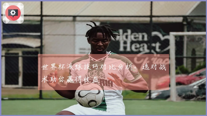 世界杯滚球技巧对比分析，选对战术助你赢得收益
