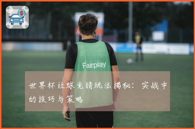 世界杯让球竞猜玩法揭秘:实战中的技巧与策略
