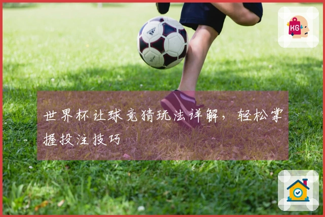 世界杯让球竞猜玩法详解,轻松掌握投注技巧