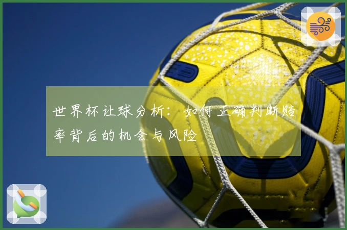 世界杯让球分析：如何正确判断赔率背后的机会与风险