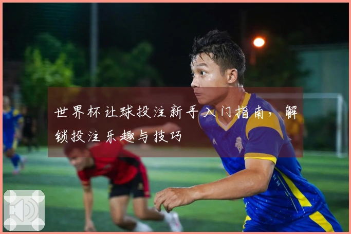 世界杯让球投注新手入门指南，解锁投注乐趣与技巧