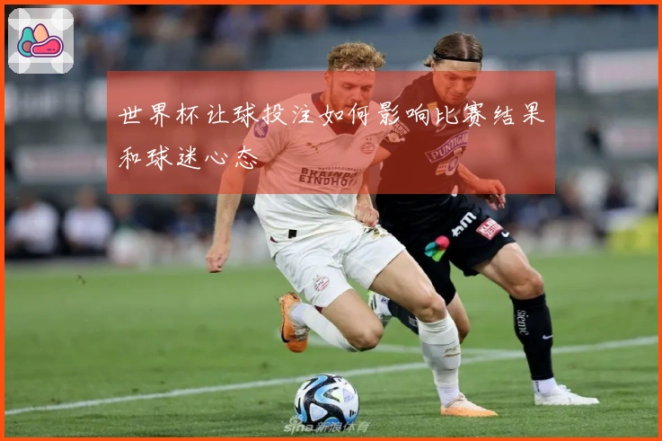 世界杯让球投注如何影响比赛结果和球迷心态