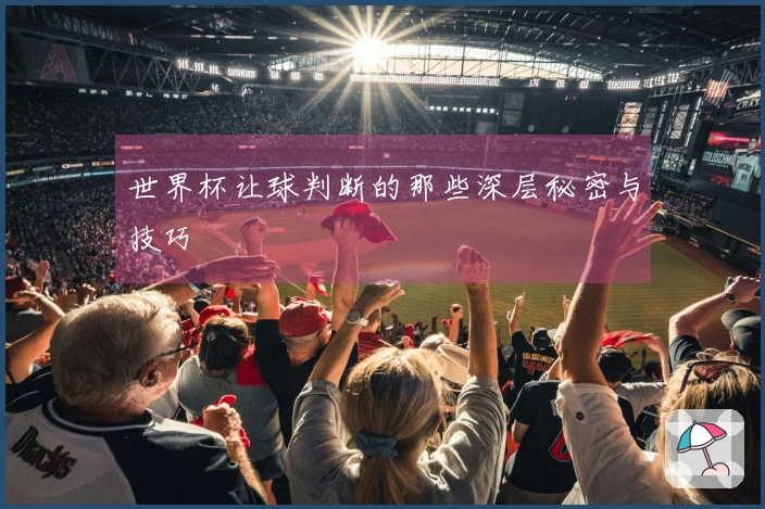 世界杯让球判断的那些深层秘密与技巧