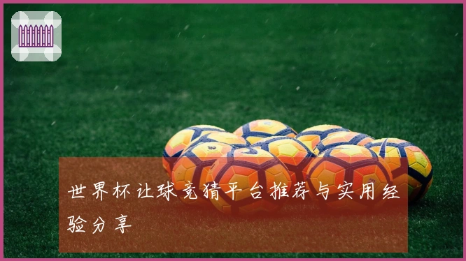 世界杯让球竞猜平台推荐与实用经验分享
