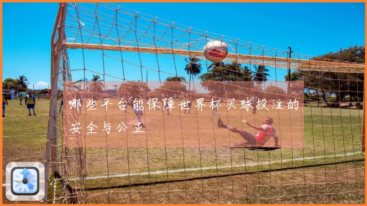 哪些平台能保障世界杯买球投注的安全与公正
