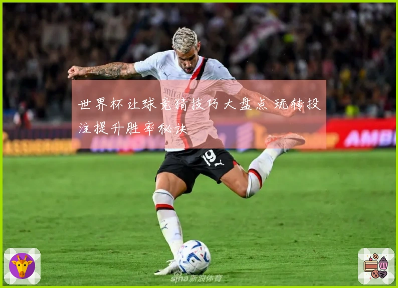 世界杯让球竞猜技巧大盘点 玩转投注提升胜率秘诀