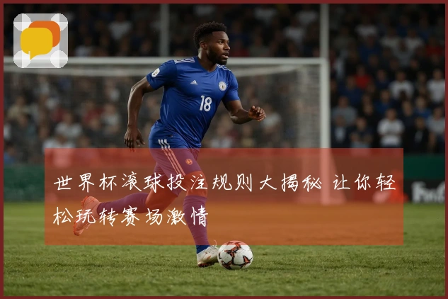 世界杯滚球投注规则大揭秘 让你轻松玩转赛场激情