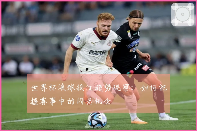 世界杯滚球投注趋势观察：如何把握赛事中的闪光机会