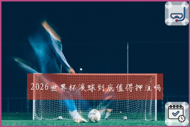 2026世界杯滚球到底值得押注吗