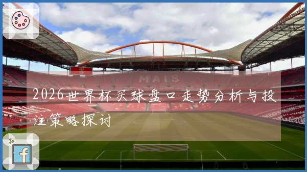 2026世界杯买球盘口走势分析与投注策略探讨
