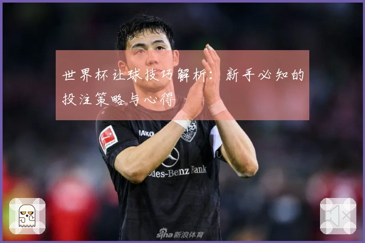 世界杯让球技巧解析：新手必知的投注策略与心得