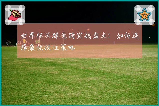 世界杯买球竞猜实战盘点：如何选择最优投注策略