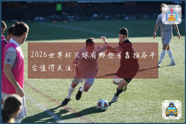 2026世界杯买球有哪些可靠推荐平台值得关注？