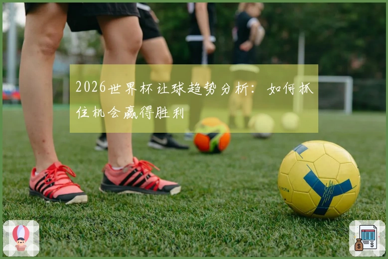 2026世界杯让球趋势分析：如何抓住机会赢得胜利