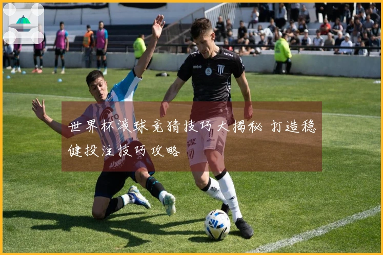 世界杯滚球竞猜技巧大揭秘 打造稳健投注技巧攻略