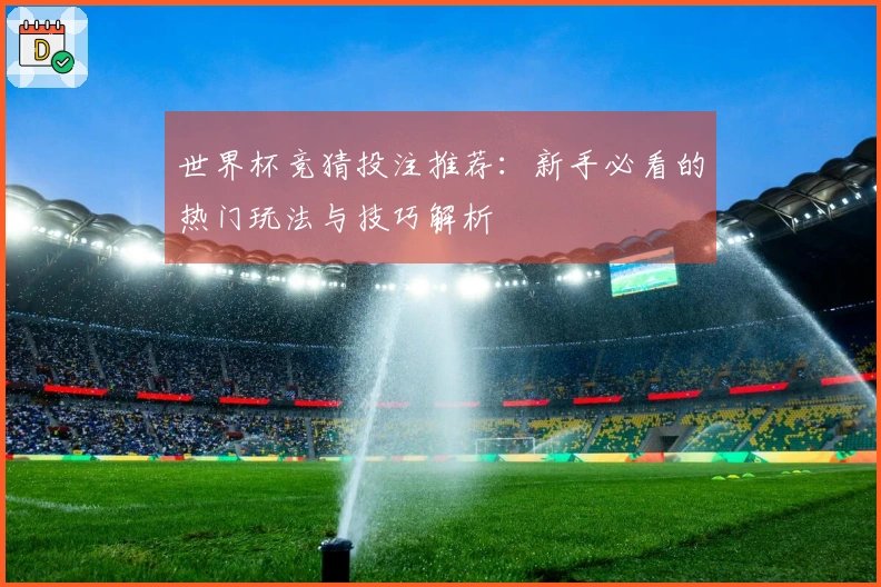 世界杯竞猜投注推荐：新手必看的热门玩法与技巧解析