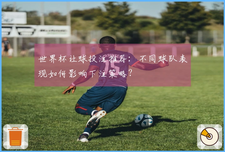 世界杯让球投注推荐：不同球队表现如何影响下注策略？