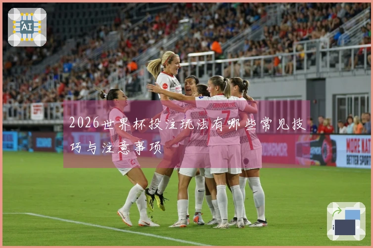 2026世界杯投注玩法有哪些常见技巧与注意事项