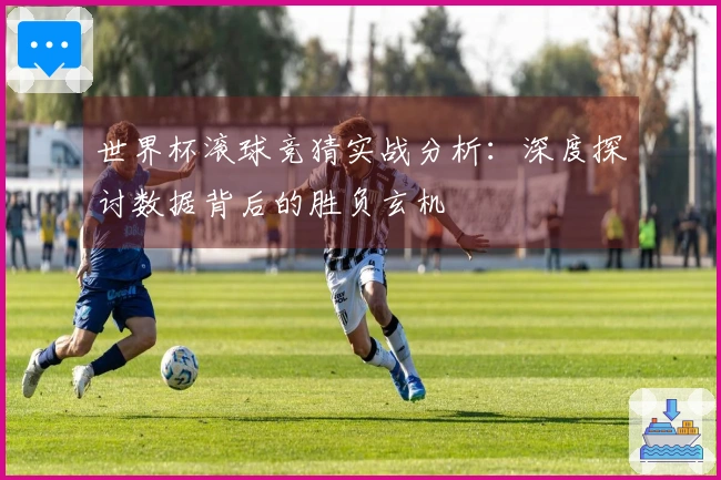 世界杯滚球竞猜实战分析：深度探讨数据背后的胜负玄机