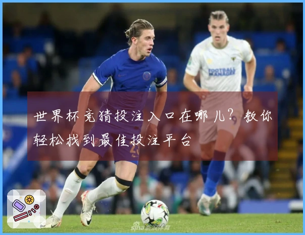 世界杯竞猜投注入口在哪儿？教你轻松找到最佳投注平台