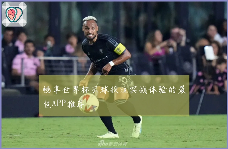 畅享世界杯买球投注实战体验的最佳APP推荐