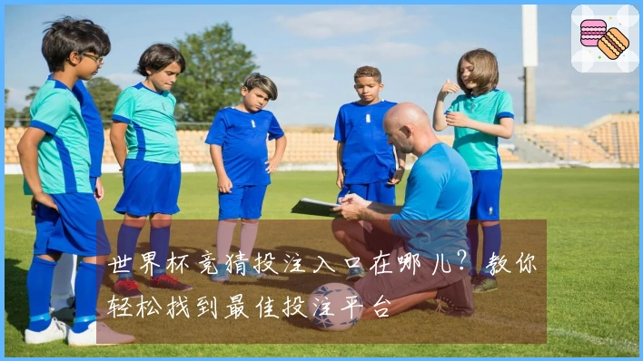 世界杯竞猜投注入口在哪儿？教你轻松找到最佳投注平台