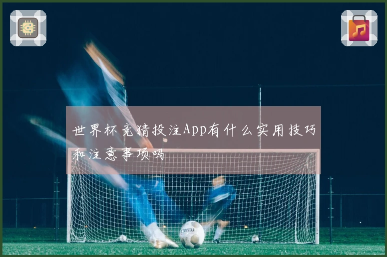 世界杯竞猜投注App有什么实用技巧和注意事项吗