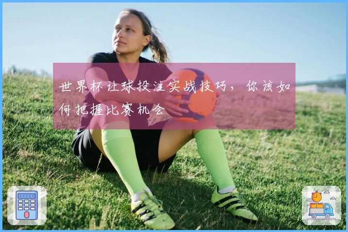 世界杯让球投注实战技巧，你该如何把握比赛机会