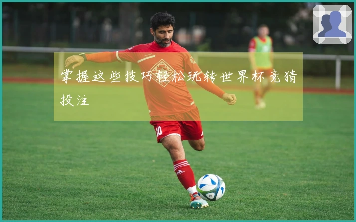 掌握这些技巧轻松玩转世界杯竞猜投注
