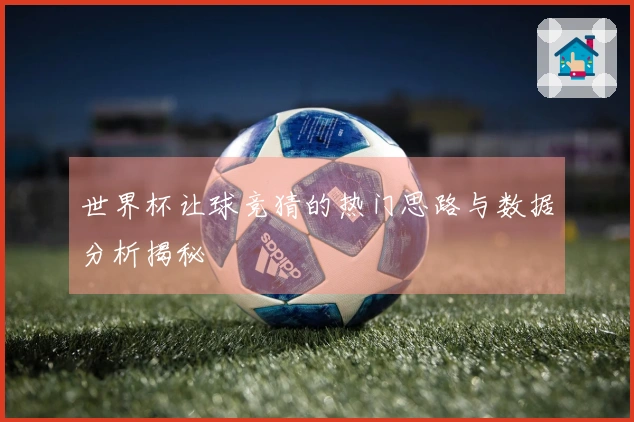 世界杯让球竞猜的热门思路与数据分析揭秘