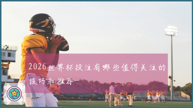2026世界杯投注有哪些值得关注的技巧和推荐-