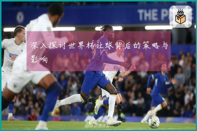 深入探讨世界杯让球背后的策略与影响