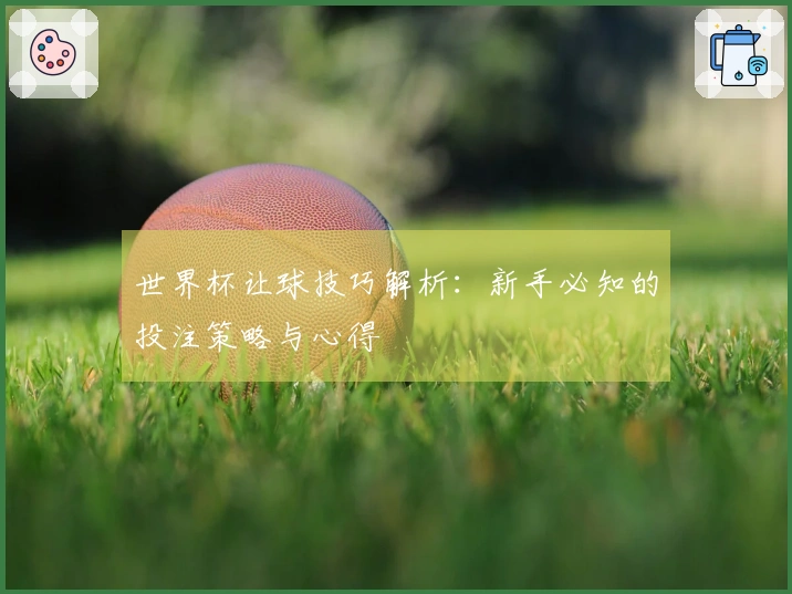 世界杯让球技巧解析：新手必知的投注策略与心得