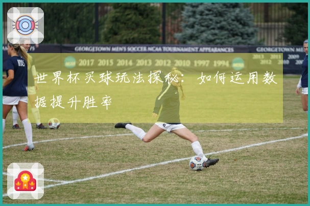世界杯买球玩法探秘：如何运用数据提升胜率